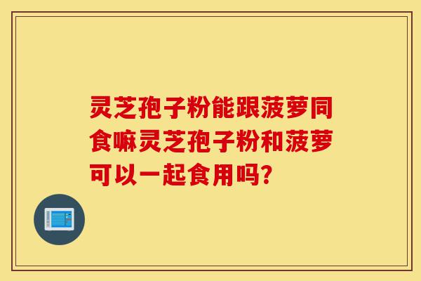 灵芝孢子粉能跟菠萝同食嘛灵芝孢子粉和菠萝可以一起食用吗?-第1张图片-灵芝之家 灵芝孢子粉能跟菠萝同食嘛灵芝孢子粉和菠萝可以一起食用吗?-第1张图片-灵芝之家
