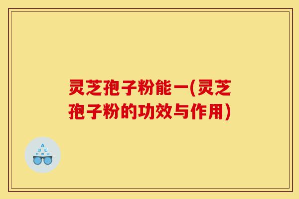 灵芝孢子粉能一(灵芝孢子粉的功效与作用)-第1张图片-灵芝之家 灵芝孢子粉能一(灵芝孢子粉的功效与作用)-第1张图片-灵芝之家