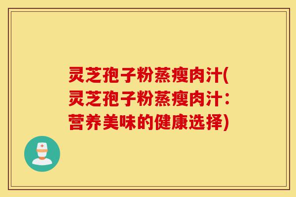 灵芝孢子粉蒸瘦肉汁(灵芝孢子粉蒸瘦肉汁:营养美味的健康选择)-第1张图片-灵芝之家 灵芝孢子粉蒸瘦肉汁(灵芝孢子粉蒸瘦肉汁:营养美味的健康选择)-第1张图片-灵芝之家