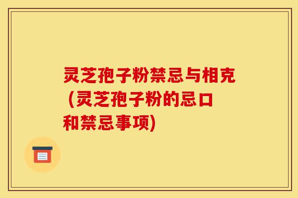 灵芝孢子粉禁忌与相克 (灵芝孢子粉的忌口和禁忌事项)-第1张图片-灵芝之家