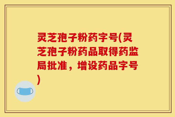 灵芝孢子粉药字号(灵芝孢子粉药品取得药监局批准，增设药品字号)-第1张图片-灵芝之家