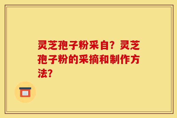 灵芝孢子粉采自?灵芝孢子粉的采摘和制作方法?-第1张图片-灵芝之家 灵芝孢子粉采自?灵芝孢子粉的采摘和制作方法?-第1张图片-灵芝之家