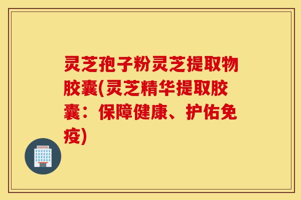 灵芝孢子粉灵芝提取物胶囊(灵芝精华提取胶囊:保障健康、护佑免疫)-第1张图片-灵芝之家 灵芝孢子粉灵芝提取物胶囊(灵芝精华提取胶囊:保障健康、护佑免疫)-第1张图片-灵芝之家