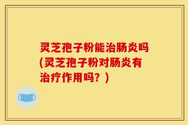 灵芝孢子粉能治肠炎吗(灵芝孢子粉对肠炎有治疗作用吗?)-第1张图片-灵芝之家 灵芝孢子粉能治肠炎吗(灵芝孢子粉对肠炎有治疗作用吗?)-第1张图片-灵芝之家