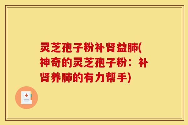 灵芝孢子粉补肾益肺(神奇的灵芝孢子粉:补肾养肺的有力帮手)-第1张图片-灵芝之家 灵芝孢子粉补肾益肺(神奇的灵芝孢子粉:补肾养肺的有力帮手)-第1张图片-灵芝之家