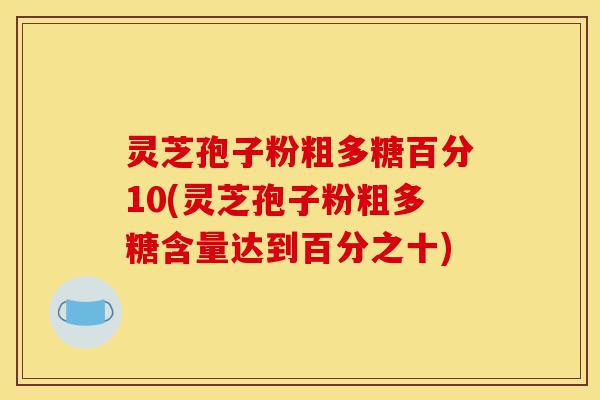 灵芝孢子粉粗多糖百分10(灵芝孢子粉粗多糖含量达到百分之十)-第1张图片-灵芝之家