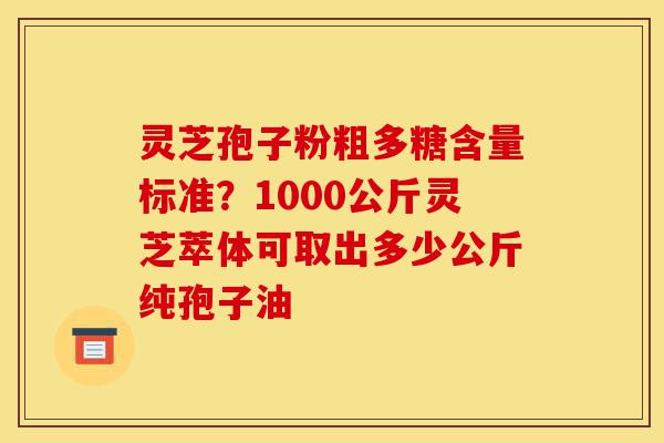 灵芝孢子粉粗多糖含量标准？1000公斤灵芝萃体可取出多少公斤纯孢子油-第1张图片-灵芝之家