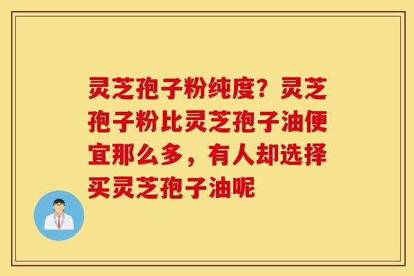 灵芝孢子粉纯度？灵芝孢子粉比灵芝孢子油便宜那么多，有人却选择买灵芝孢子油呢-第1张图片-灵芝之家