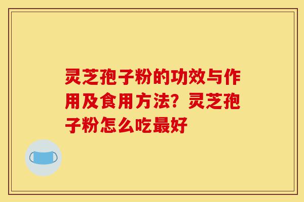 灵芝孢子粉的功效与作用及食用方法?灵芝孢子粉怎么吃最好-第1张图片-灵芝之家 灵芝孢子粉的功效与作用及食用方法?灵芝孢子粉怎么吃最好-第1张图片-灵芝之家