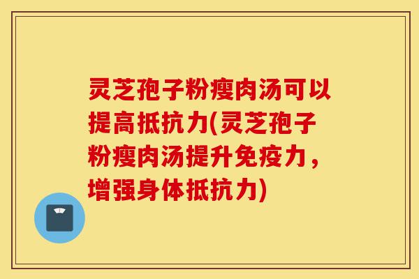 灵芝孢子粉瘦肉汤可以提高抵抗力(灵芝孢子粉瘦肉汤提升免疫力,增强身体抵抗力)-第1张图片-灵芝之家 灵芝孢子粉瘦肉汤可以提高抵抗力(灵芝孢子粉瘦肉汤提升免疫力,增强身体抵抗力)-第1张图片-灵芝之家