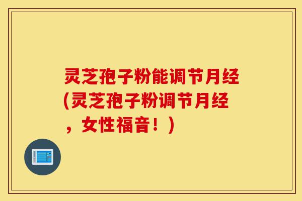 灵芝孢子粉能调节月经(灵芝孢子粉调节月经,女性福音!)-第1张图片-灵芝之家 灵芝孢子粉能调节月经(灵芝孢子粉调节月经,女性福音!)-第1张图片-灵芝之家