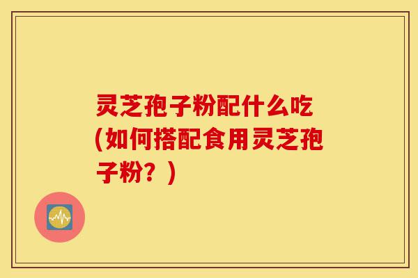 灵芝孢子粉配什么吃 (如何搭配食用灵芝孢子粉?)-第1张图片-灵芝之家 灵芝孢子粉配什么吃 (如何搭配食用灵芝孢子粉?)-第1张图片-灵芝之家