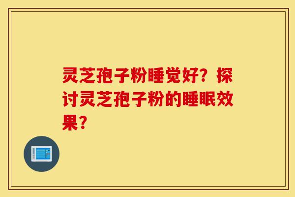 灵芝孢子粉睡觉好?探讨灵芝孢子粉的睡眠效果?-第1张图片-灵芝之家 灵芝孢子粉睡觉好?探讨灵芝孢子粉的睡眠效果?-第1张图片-灵芝之家