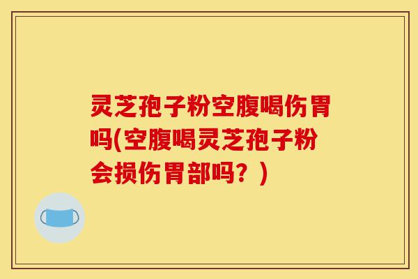 灵芝孢子粉空腹喝伤胃吗(空腹喝灵芝孢子粉会损伤胃部吗?)-第1张图片-灵芝之家 灵芝孢子粉空腹喝伤胃吗(空腹喝灵芝孢子粉会损伤胃部吗?)-第1张图片-灵芝之家