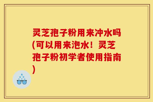 灵芝孢子粉用来冲水吗(可以用来泡水!灵芝孢子粉初学者使用指南)-第1张图片-灵芝之家 灵芝孢子粉用来冲水吗(可以用来泡水!灵芝孢子粉初学者使用指南)-第1张图片-灵芝之家