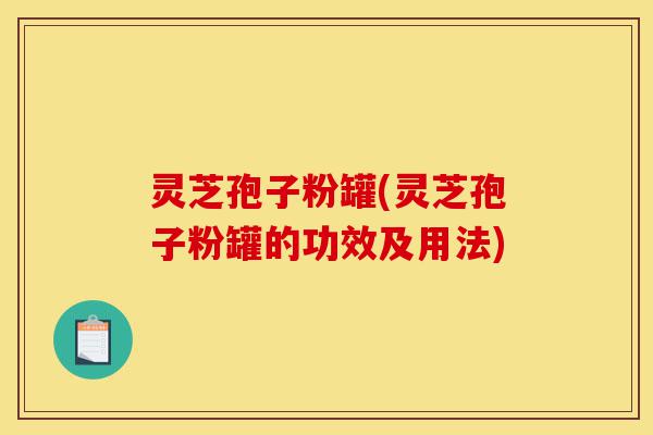 灵芝孢子粉罐(灵芝孢子粉罐的功效及用法)-第1张图片-灵芝之家 灵芝孢子粉罐(灵芝孢子粉罐的功效及用法)-第1张图片-灵芝之家