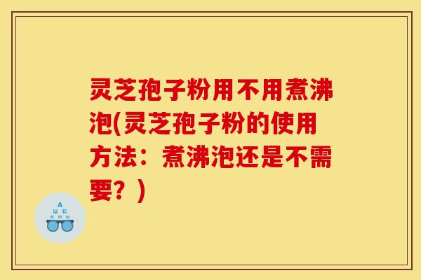 灵芝孢子粉用不用煮沸泡(灵芝孢子粉的使用方法:煮沸泡还是不需要?)-第1张图片-灵芝之家 灵芝孢子粉用不用煮沸泡(灵芝孢子粉的使用方法:煮沸泡还是不需要?)-第1张图片-灵芝之家