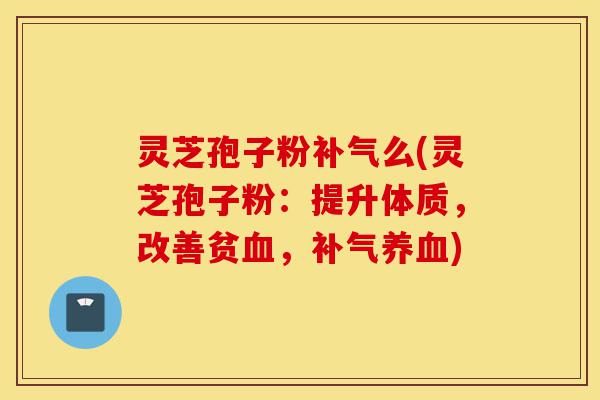 灵芝孢子粉补气么(灵芝孢子粉:提升体质,改善贫血,补气养血)-第1张图片-灵芝之家 灵芝孢子粉补气么(灵芝孢子粉:提升体质,改善贫血,补气养血)-第1张图片-灵芝之家