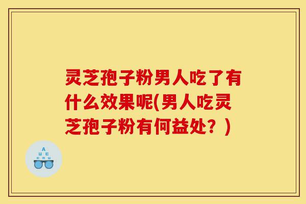 灵芝孢子粉男人吃了有什么效果呢(男人吃灵芝孢子粉有何益处?)-第1张图片-灵芝之家 灵芝孢子粉男人吃了有什么效果呢(男人吃灵芝孢子粉有何益处?)-第1张图片-灵芝之家