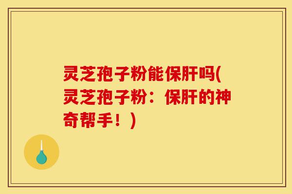 灵芝孢子粉能保肝吗(灵芝孢子粉:保肝的神奇帮手!)-第1张图片-灵芝之家 灵芝孢子粉能保肝吗(灵芝孢子粉:保肝的神奇帮手!)-第1张图片-灵芝之家