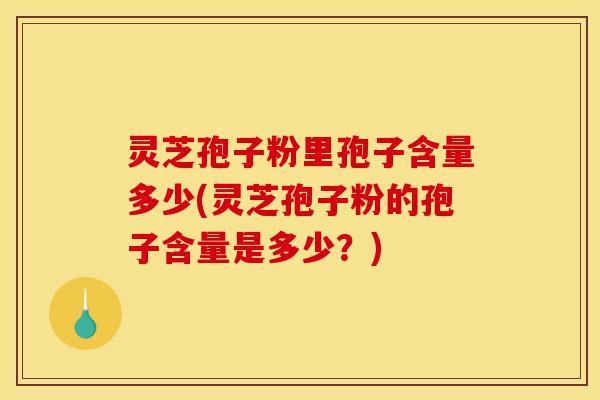 灵芝孢子粉里孢子含量多少(灵芝孢子粉的孢子含量是多少?)-第1张图片-灵芝之家 灵芝孢子粉里孢子含量多少(灵芝孢子粉的孢子含量是多少?)-第1张图片-灵芝之家