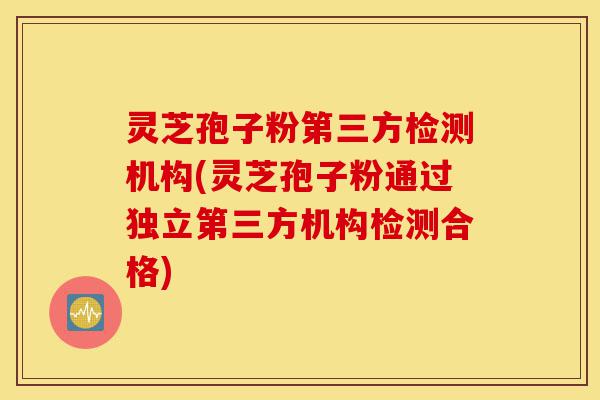灵芝孢子粉第三方检测机构(灵芝孢子粉通过独立第三方机构检测合格)-第1张图片-灵芝之家 灵芝孢子粉第三方检测机构(灵芝孢子粉通过独立第三方机构检测合格)-第1张图片-灵芝之家
