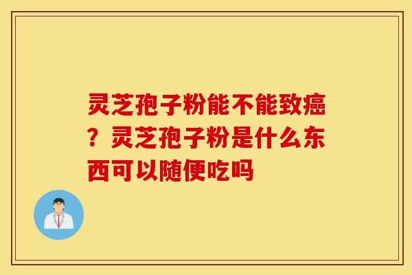 灵芝孢子粉能不能致癌?灵芝孢子粉是什么东西可以随便吃吗-第1张图片-灵芝之家 灵芝孢子粉能不能致癌?灵芝孢子粉是什么东西可以随便吃吗-第1张图片-灵芝之家