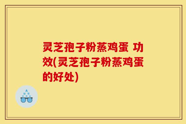灵芝孢子粉蒸鸡蛋 功效(灵芝孢子粉蒸鸡蛋的好处)-第1张图片-灵芝之家 灵芝孢子粉蒸鸡蛋 功效(灵芝孢子粉蒸鸡蛋的好处)-第1张图片-灵芝之家