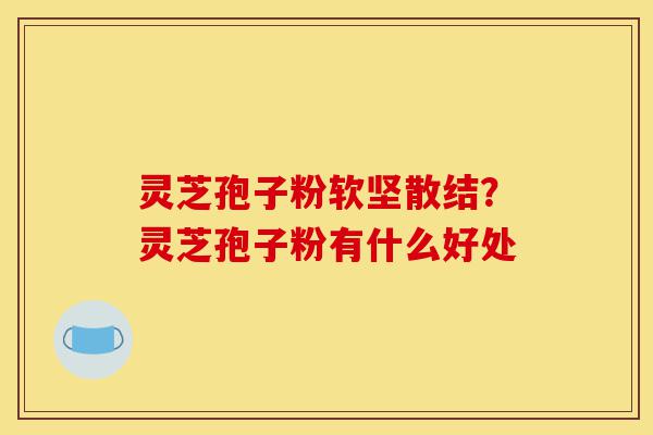 灵芝孢子粉软坚散结?灵芝孢子粉有什么好处-第1张图片-灵芝之家 灵芝孢子粉软坚散结?灵芝孢子粉有什么好处-第1张图片-灵芝之家