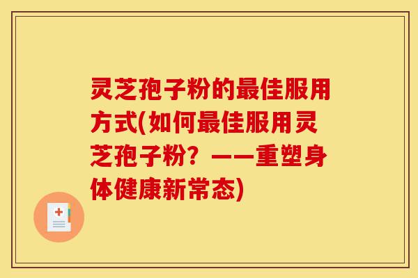灵芝孢子粉的最佳服用方式(如何最佳服用灵芝孢子粉？——重塑身体健康新常态)-第1张图片-灵芝之家