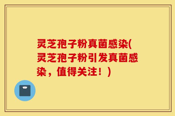 灵芝孢子粉真菌感染(灵芝孢子粉引发真菌感染,值得关注!)-第1张图片-灵芝之家 灵芝孢子粉真菌感染(灵芝孢子粉引发真菌感染,值得关注!)-第1张图片-灵芝之家