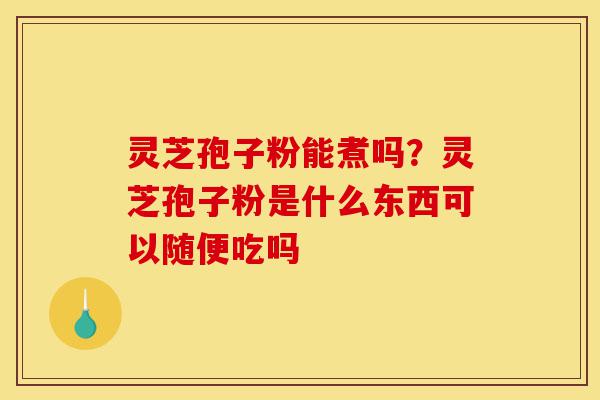 灵芝孢子粉能煮吗?灵芝孢子粉是什么东西可以随便吃吗-第1张图片-灵芝之家 灵芝孢子粉能煮吗?灵芝孢子粉是什么东西可以随便吃吗-第1张图片-灵芝之家