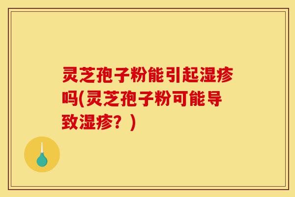 灵芝孢子粉能引起湿疹吗(灵芝孢子粉可能导致湿疹？)-第1张图片-灵芝之家