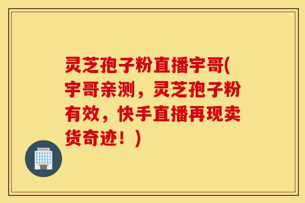 灵芝孢子粉直播宇哥(宇哥亲测,灵芝孢子粉有效,快手直播再现卖货奇迹!)-第1张图片-灵芝之家 灵芝孢子粉直播宇哥(宇哥亲测,灵芝孢子粉有效,快手直播再现卖货奇迹!)-第1张图片-灵芝之家