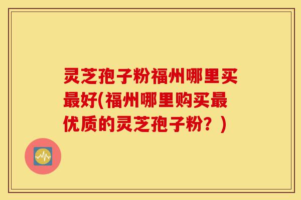灵芝孢子粉福州哪里买最好(福州哪里购买最优质的灵芝孢子粉?)-第1张图片-灵芝之家 灵芝孢子粉福州哪里买最好(福州哪里购买最优质的灵芝孢子粉?)-第1张图片-灵芝之家