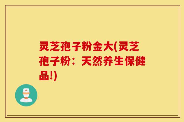 灵芝孢子粉金大(灵芝孢子粉:天然养生保健品!)-第1张图片-灵芝之家 灵芝孢子粉金大(灵芝孢子粉:天然养生保健品!)-第1张图片-灵芝之家