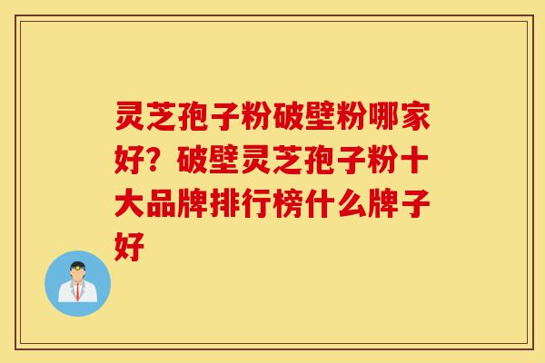 灵芝孢子粉破壁粉哪家好?破壁灵芝孢子粉十大品牌排行榜什么牌子好-第1张图片-灵芝之家 灵芝孢子粉破壁粉哪家好?破壁灵芝孢子粉十大品牌排行榜什么牌子好-第1张图片-灵芝之家