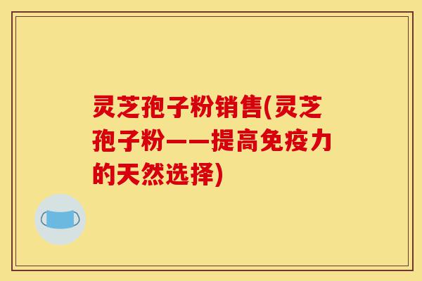 灵芝孢子粉销售(灵芝孢子粉——提高免疫力的天然选择)-第1张图片-灵芝之家 灵芝孢子粉销售(灵芝孢子粉——提高免疫力的天然选择)-第1张图片-灵芝之家