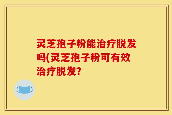 灵芝孢子粉能治疗脱发吗(灵芝孢子粉可有效治疗脱发?-第1张图片-灵芝之家 灵芝孢子粉能治疗脱发吗(灵芝孢子粉可有效治疗脱发?-第1张图片-灵芝之家