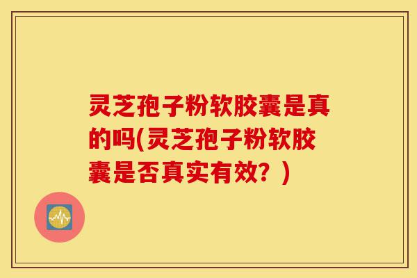 灵芝孢子粉软胶囊是真的吗(灵芝孢子粉软胶囊是否真实有效?)-第1张图片-灵芝之家 灵芝孢子粉软胶囊是真的吗(灵芝孢子粉软胶囊是否真实有效?)-第1张图片-灵芝之家