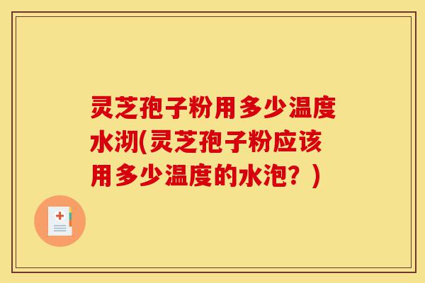 灵芝孢子粉用多少温度水沏(灵芝孢子粉应该用多少温度的水泡？)-第1张图片-灵芝之家