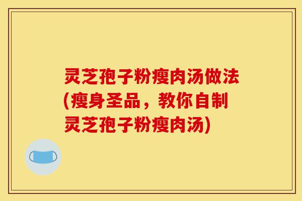 灵芝孢子粉瘦肉汤做法(瘦身圣品，教你自制灵芝孢子粉瘦肉汤)-第1张图片-灵芝之家