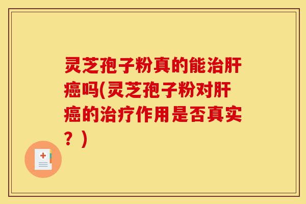灵芝孢子粉真的能治肝癌吗(灵芝孢子粉对肝癌的治疗作用是否真实？)-第1张图片-灵芝之家