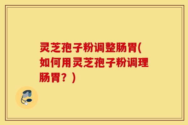 灵芝孢子粉调整肠胃(如何用灵芝孢子粉调理肠胃？)-第1张图片-灵芝之家