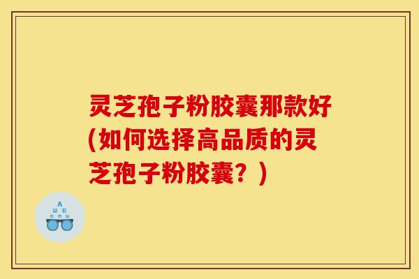 灵芝孢子粉胶囊那款好(如何选择高品质的灵芝孢子粉胶囊?)-第1张图片-灵芝之家 灵芝孢子粉胶囊那款好(如何选择高品质的灵芝孢子粉胶囊?)-第1张图片-灵芝之家