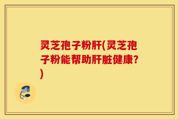 灵芝孢子粉肝(灵芝孢子粉能帮助肝脏健康?)-第1张图片-灵芝之家 灵芝孢子粉肝(灵芝孢子粉能帮助肝脏健康?)-第1张图片-灵芝之家