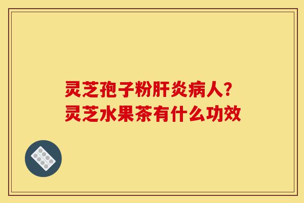 灵芝孢子粉肝炎病人?灵芝水果茶有什么功效-第1张图片-灵芝之家 灵芝孢子粉肝炎病人?灵芝水果茶有什么功效-第1张图片-灵芝之家