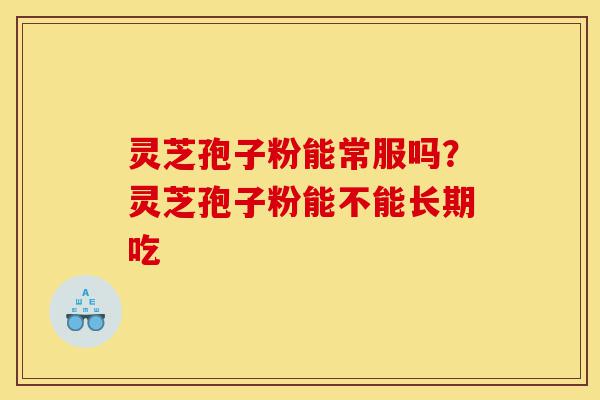 灵芝孢子粉能常服吗?灵芝孢子粉能不能长期吃-第1张图片-灵芝之家 灵芝孢子粉能常服吗?灵芝孢子粉能不能长期吃-第1张图片-灵芝之家