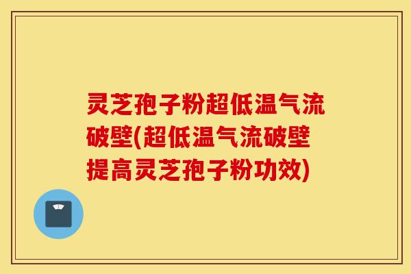 灵芝孢子粉超低温气流破壁(超低温气流破壁提高灵芝孢子粉功效)-第1张图片-灵芝之家