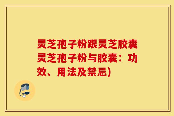 灵芝孢子粉跟灵芝胶囊灵芝孢子粉与胶囊：功效、用法及禁忌)-第1张图片-灵芝之家